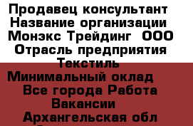 Продавец-консультант › Название организации ­ Монэкс Трейдинг, ООО › Отрасль предприятия ­ Текстиль › Минимальный оклад ­ 1 - Все города Работа » Вакансии   . Архангельская обл.,Северодвинск г.